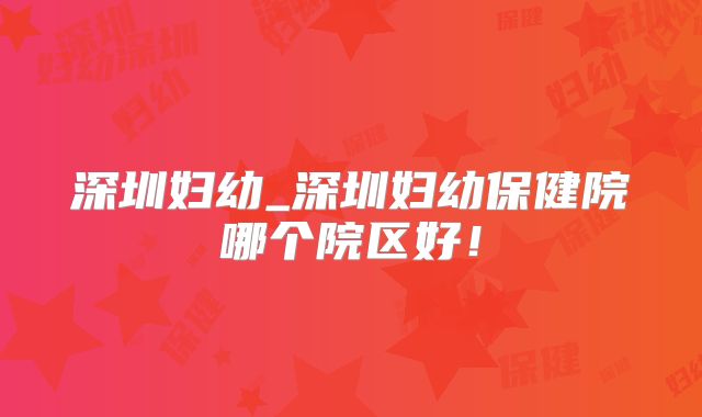 深圳妇幼_深圳妇幼保健院哪个院区好！