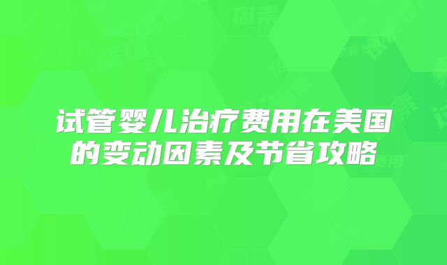 试管婴儿治疗费用在美国的变动因素及节省攻略