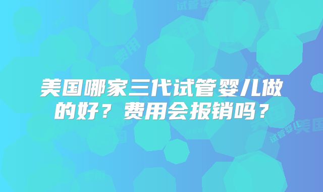 美国哪家三代试管婴儿做的好?费用会报销吗?