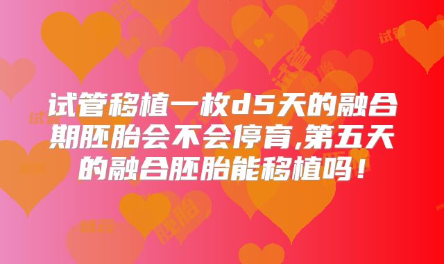试管移植一枚d5天的融合期胚胎会不会停育,第五天的融合胚胎能移植吗！