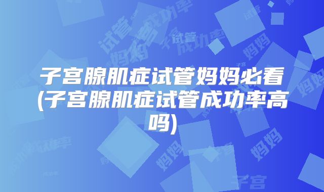 子宫腺肌症试管妈妈必看(子宫腺肌症试管成功率高吗)