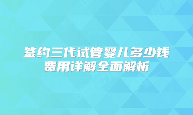 签约三代试管婴儿多少钱费用详解全面解析