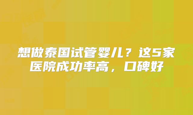 想做泰国试管婴儿？这5家医院成功率高，口碑好
