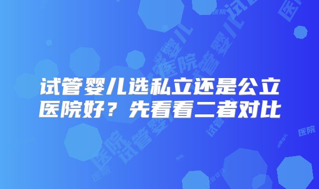 试管婴儿选私立还是公立医院好？先看看二者对比