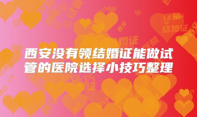西安没有领结婚证能做试管的医院选择小技巧整理