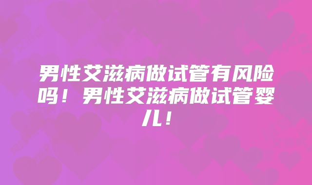 男性艾滋病做试管有风险吗！男性艾滋病做试管婴儿！
