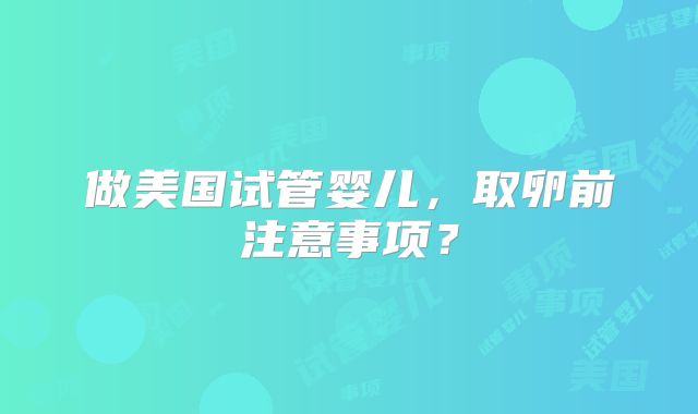 做美国试管婴儿，取卵前注意事项？