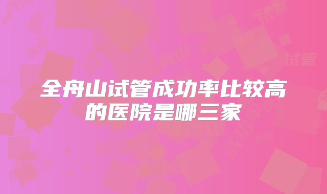 全舟山试管成功率比较高的医院是哪三家