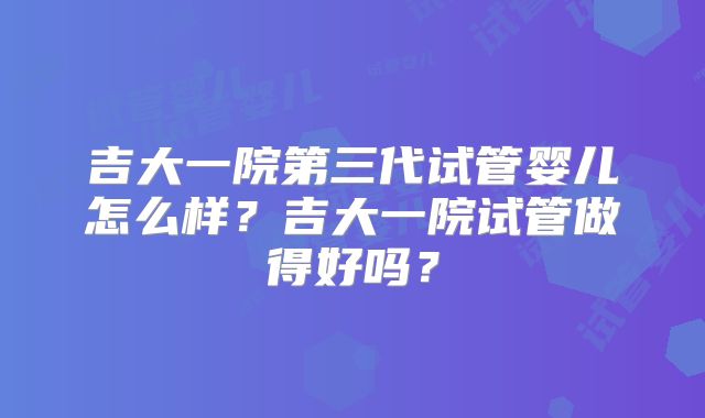 吉大一院第三代试管婴儿怎么样？吉大一院试管做得好吗？