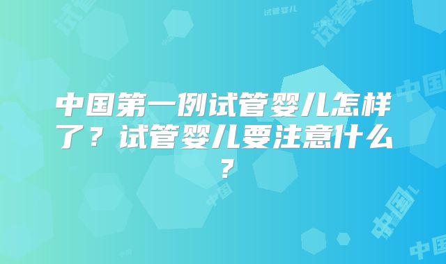 中国第一例试管婴儿怎样了？试管婴儿要注意什么？