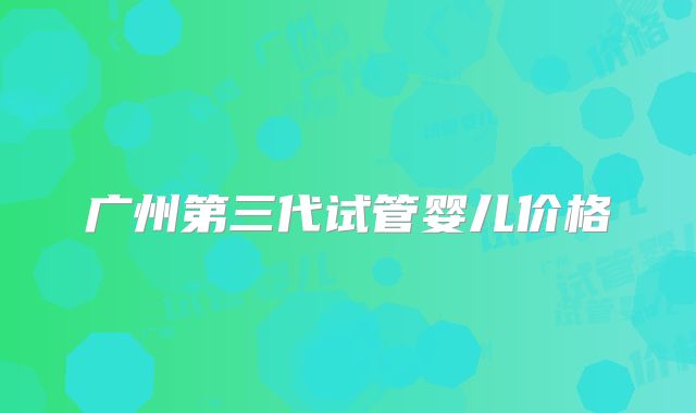 广州第三代试管婴儿价格