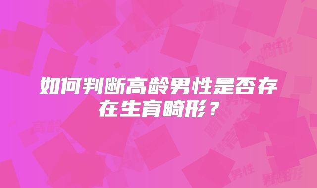 如何判断高龄男性是否存在生育畸形?