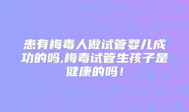 患有梅毒人做试管婴儿成功的吗,梅毒试管生孩子是健康的吗！