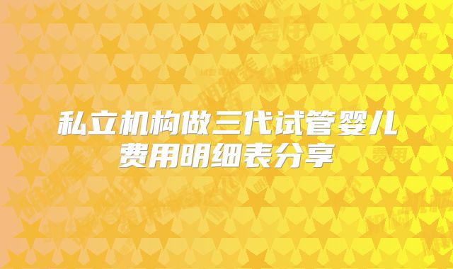 私立机构做三代试管婴儿费用明细表分享