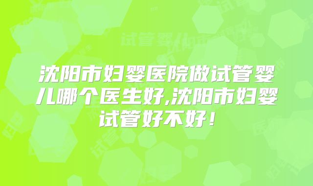 沈阳市妇婴医院做试管婴儿哪个医生好,沈阳市妇婴试管好不好！