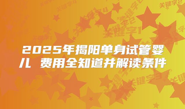 2025年揭阳单身试管婴儿 费用全知道并解读条件