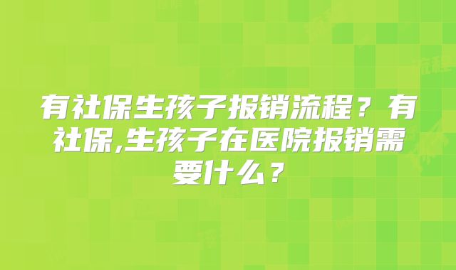 有社保生孩子报销流程？有社保,生孩子在医院报销需要什么？
