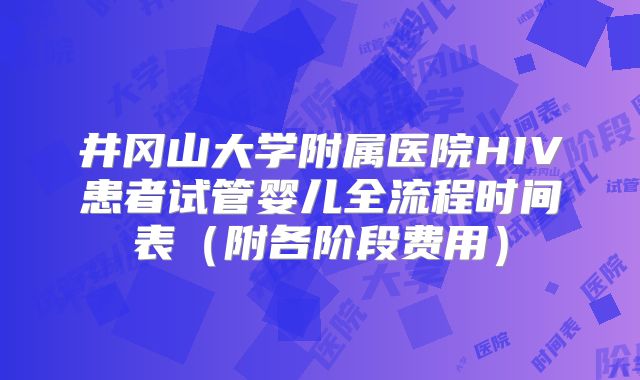 井冈山大学附属医院HIV患者试管婴儿全流程时间表（附各阶段费用）