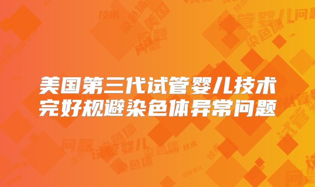 美国第三代试管婴儿技术完好规避染色体异常问题