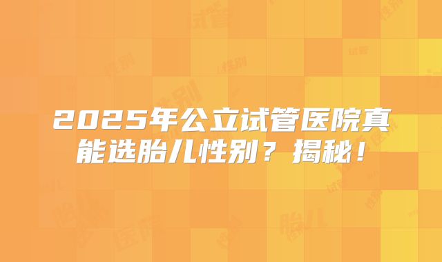 2025年公立试管医院真能选胎儿性别？揭秘！