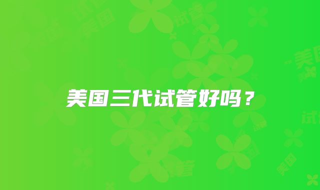 美国三代试管好吗？