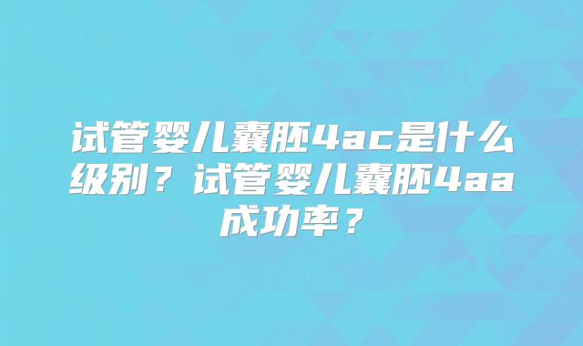 试管婴儿囊胚4ac是什么级别？试管婴儿囊胚4aa成功率？