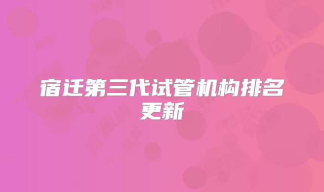 宿迁第三代试管机构排名更新