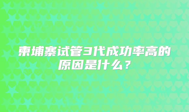柬埔寨试管3代成功率高的原因是什么？