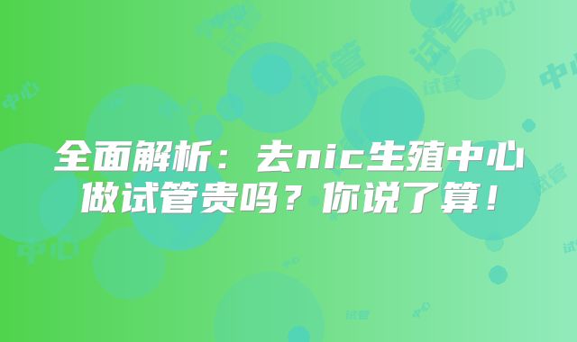 全面解析：去nic生殖中心做试管贵吗？你说了算！