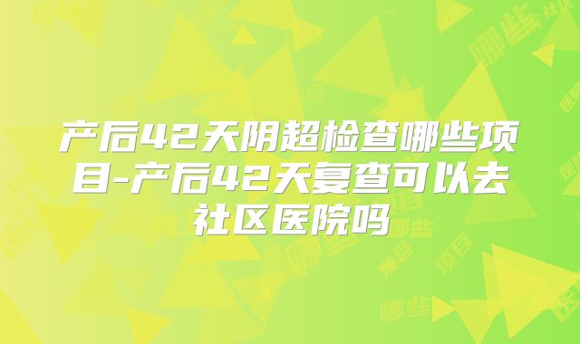 产后42天阴超检查哪些项目-产后42天复查可以去社区医院吗
