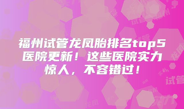 福州试管龙凤胎排名top5医院更新！这些医院实力惊人，不容错过！