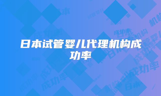 日本试管婴儿代理机构成功率