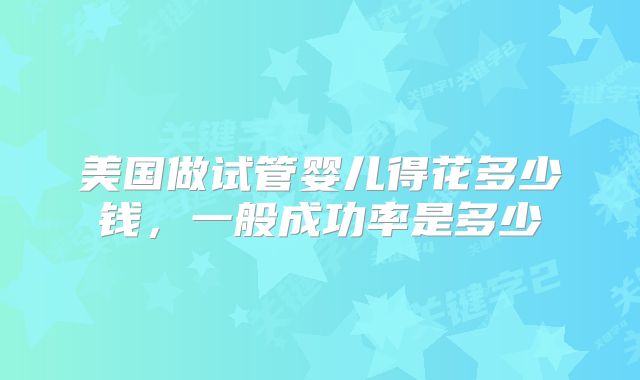 美国做试管婴儿得花多少钱，一般成功率是多少