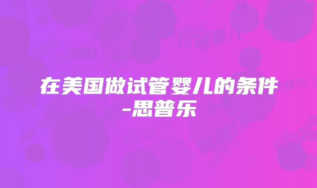 在美国做试管婴儿的条件-思普乐
