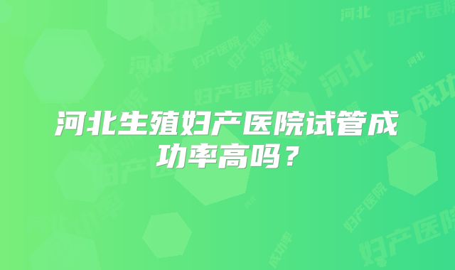 河北生殖妇产医院试管成功率高吗?