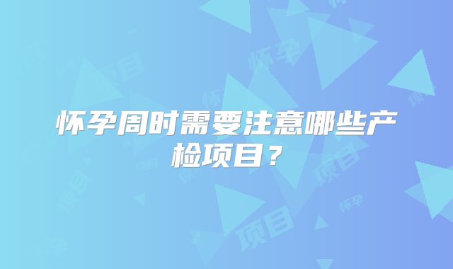 怀孕周时需要注意哪些产检项目？