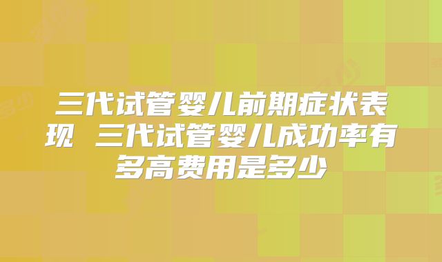 三代试管婴儿前期症状表现 三代试管婴儿成功率有多高费用是多少