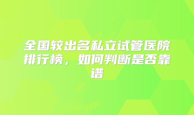 全国较出名私立试管医院排行榜,如何判断是否靠谱