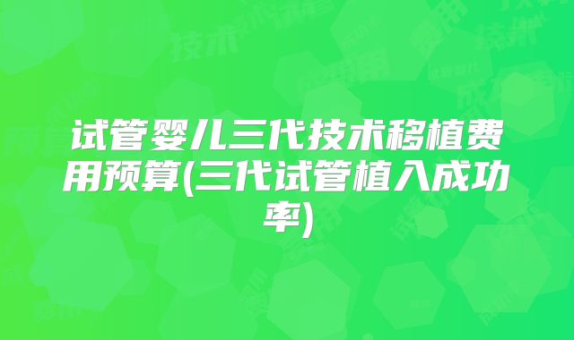 试管婴儿三代技术移植费用预算(三代试管植入成功率)