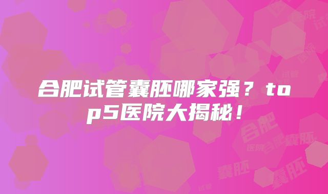 合肥试管囊胚哪家强？top5医院大揭秘！