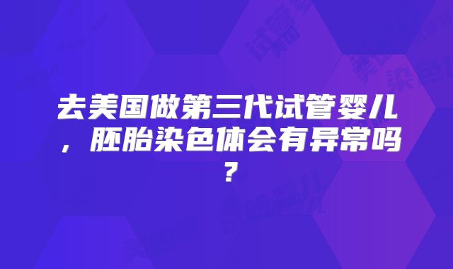 去美国做第三代试管婴儿，胚胎染色体会有异常吗？