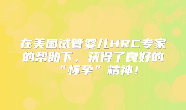 在美国试管婴儿HRC专家的帮助下，获得了良好的“怀孕”精神！
