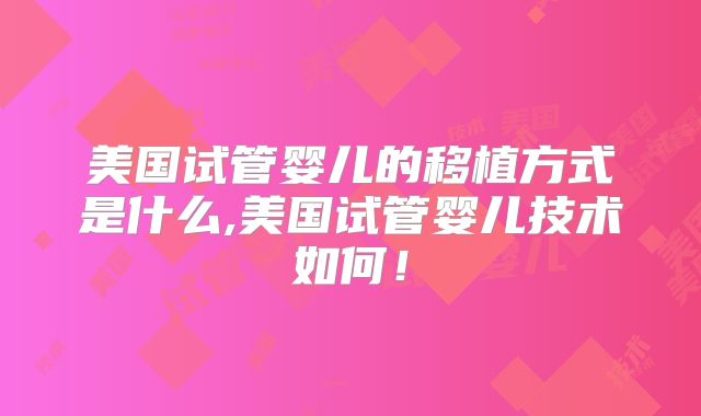 美国试管婴儿的移植方式是什么,美国试管婴儿技术如何！