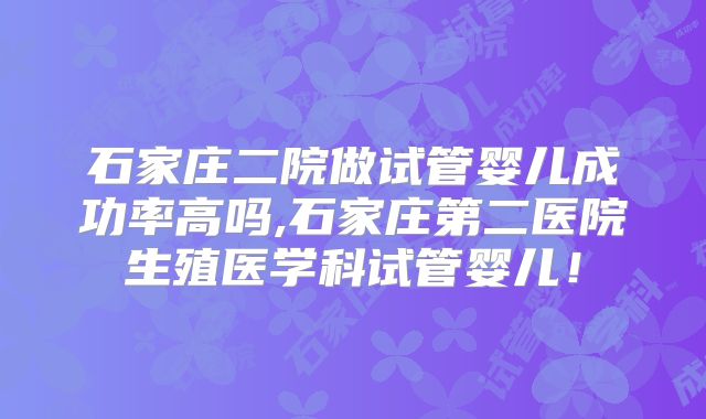 石家庄二院做试管婴儿成功率高吗,石家庄第二医院生殖医学科试管婴儿!