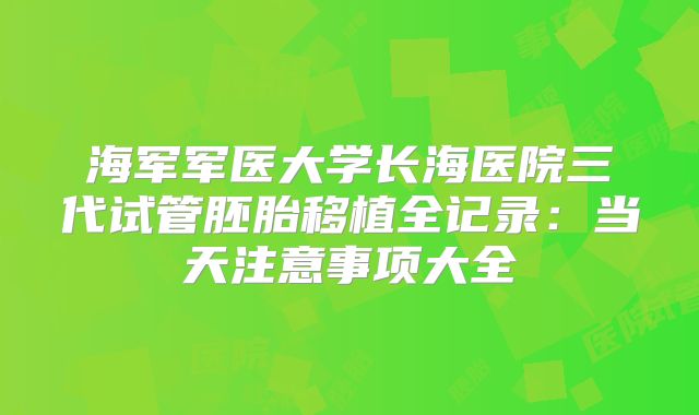 海军军医大学长海医院三代试管胚胎移植全记录:当天注意事项大全