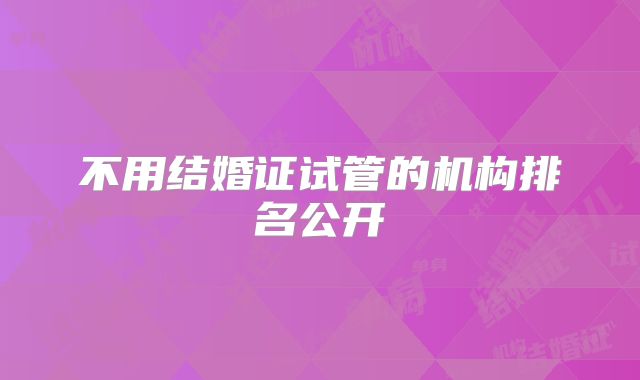 不用结婚证试管的机构排名公开