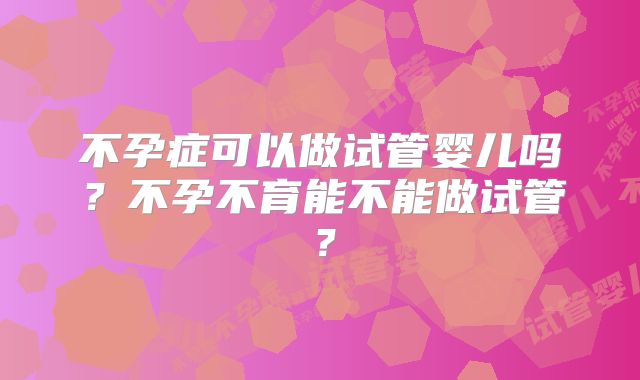 不孕症可以做试管婴儿吗？不孕不育能不能做试管？