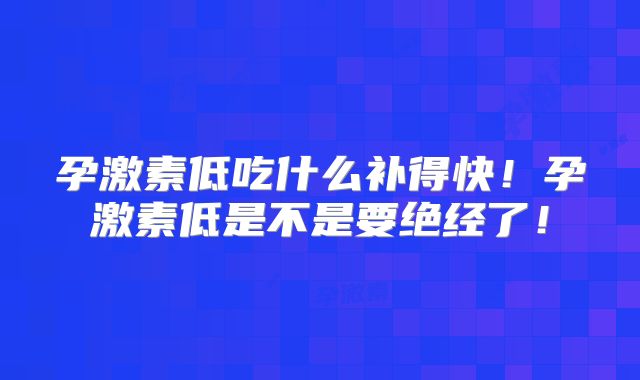 孕激素低吃什么补得快！孕激素低是不是要绝经了！