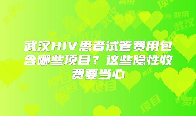 武汉HIV患者试管费用包含哪些项目?这些隐性收费要当心