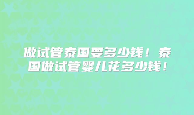 做试管泰国要多少钱！泰国做试管婴儿花多少钱！